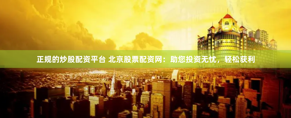 正规的炒股配资平台 北京股票配资网：助您投资无忧，轻松获利