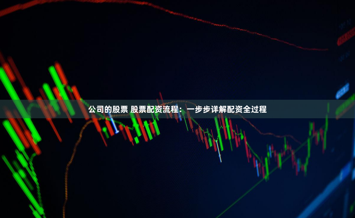 公司的股票 股票配资流程：一步步详解配资全过程