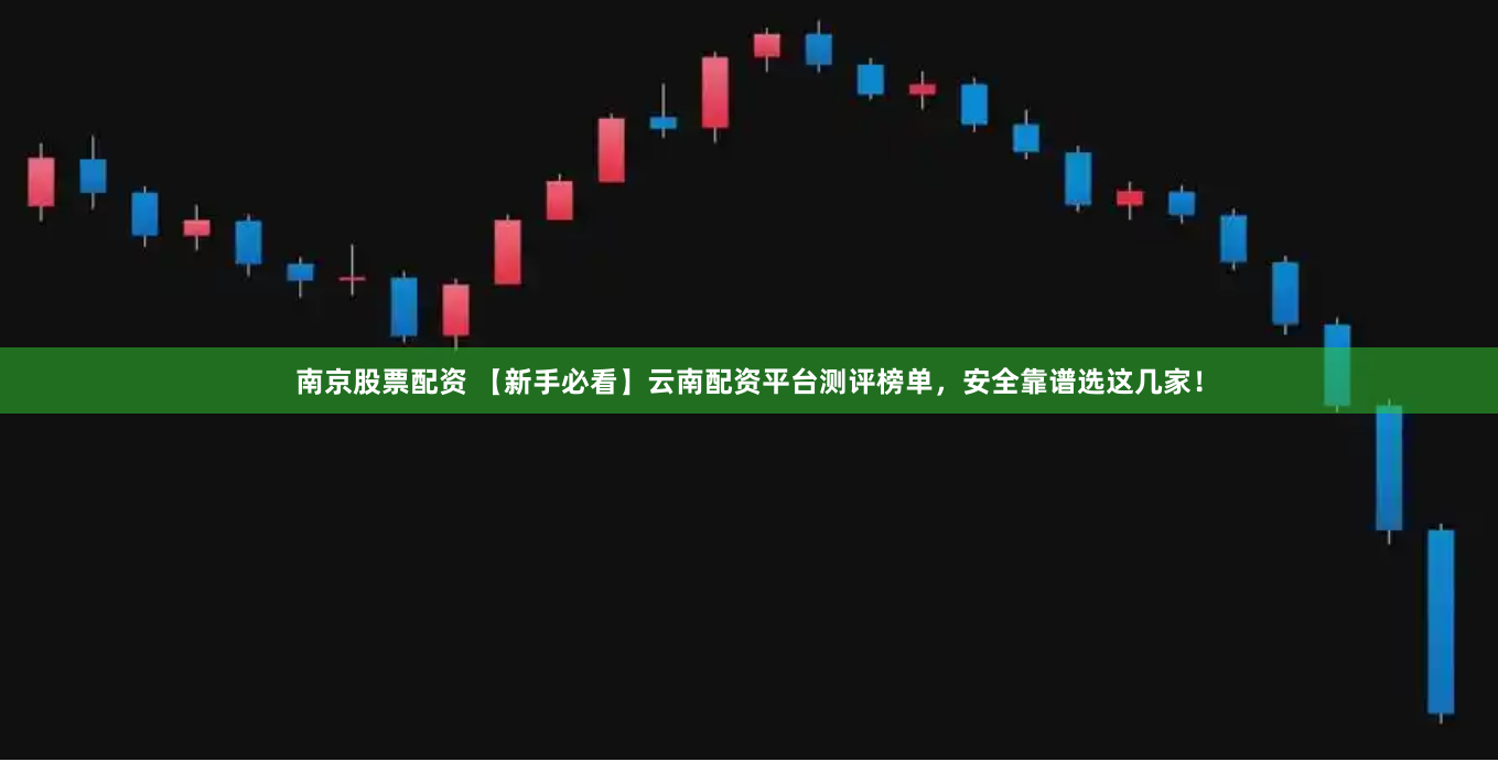 南京股票配资 【新手必看】云南配资平台测评榜单，安全靠谱选这几家！