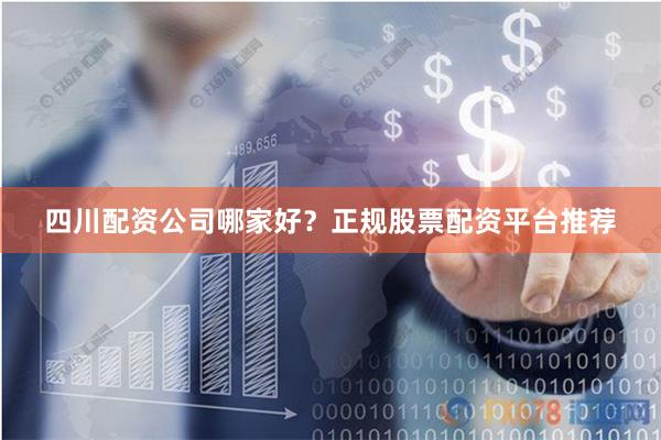 四川配资公司哪家好？正规股票配资平台推荐