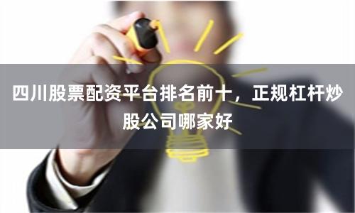 四川股票配资平台排名前十，正规杠杆炒股公司哪家好