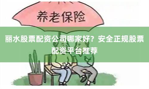 丽水股票配资公司哪家好？安全正规股票配资平台推荐